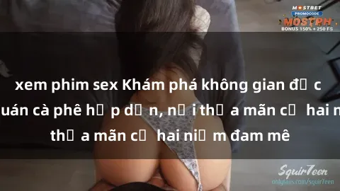xem phim sex Khám phá không gian độc đáo tại sex quán cà phê hấp dẫn, nơi thỏa mãn cả hai niềm đam mê