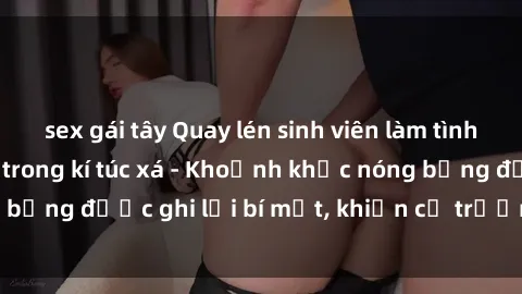 sex gái tây Quay lén sinh viên làm tình ngay trên giường trong kí túc xá - Khoảnh khắc nóng bỏng được ghi lại bí mật, khiến cả trường học xôn xao.