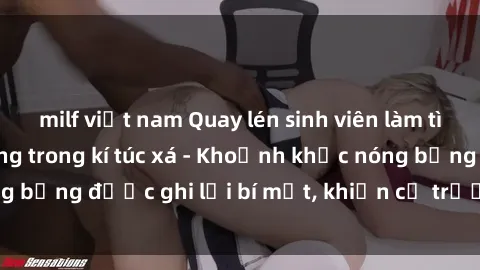 milf việt nam Quay lén sinh viên làm tình ngay trên giường trong kí túc xá - Khoảnh khắc nóng bỏng được ghi lại bí mật, khiến cả trường học xôn xao.