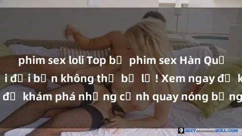 phim sex loli Top bộ phim sex Hàn Quốc hot nhất mọi thời đại bạn không thể bỏ lỡ! Xem ngay để khám phá những cảnh quay nóng bỏng, đầy nghẹt thở!