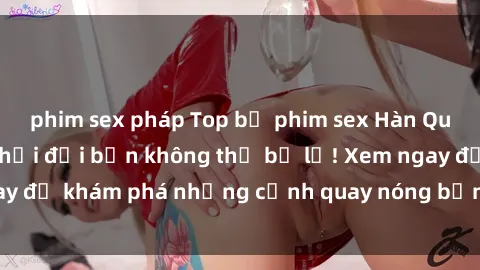 phim sex pháp Top bộ phim sex Hàn Quốc hot nhất mọi thời đại bạn không thể bỏ lỡ! Xem ngay để khám phá những cảnh quay nóng bỏng, đầy nghẹt thở!