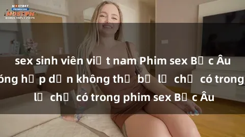 sex sinh viên việt nam Phim sex Bắc Âu: Những cảnh nóng hấp dẫn không thể bỏ lỡ chỉ có trong phim sex Bắc Âu