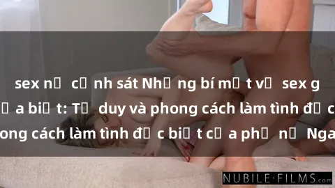sex nữ cảnh sát Những bí mật về sex gái Nga mà bạn chưa biết: Tư duy và phong cách làm tình đặc biệt của phụ nữ Nga