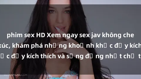 phim sex HD Xem ngay sex jav không che để thỏa mãn cảm xúc, khám phá những khoảnh khắc đầy kích thích và sống động nhất chỉ trong click!