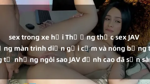 sex trong xe hơi Thưởng thức sex JAV idol miễn phí: Những màn trình diễn gợi cảm và nóng bỏng từ những ngôi sao JAV đỉnh cao đã sẵn sàng để bạn khám phá.