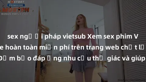sex người pháp vietsub Xem sex phim Việt Nam không che hoàn toàn miễn phí trên trang web chất lượng cao. Đảm bảo đáp ứng nhu cầu thị giác và giúp thỏa mãn mong muốn của bạn.