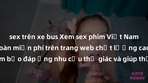 sex trên xe bus Xem sex phim Việt Nam không che hoàn toàn miễn phí trên trang web chất lượng cao. Đảm bảo đáp ứng nhu cầu thị giác và giúp thỏa mãn mong muốn của bạn.