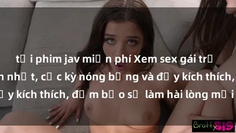 tải phim jav miễn phí Xem sex gái trẻ không che hấp dẫn nhất, cực kỳ nóng bỏng và đầy kích thích, đảm bảo sẽ làm hài lòng mọi người!