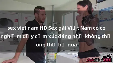 sex viet nam HD Sex gái Việt Nam có con: Trải nghiệm đầy cảm xúc đáng nhớ không thể bỏ qua