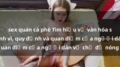 sex quán cà phê Tìm hiểu về văn hóa sex ở Việt Nam: Hành vi, quy định và quan điểm của người dân về chủ đề nóng