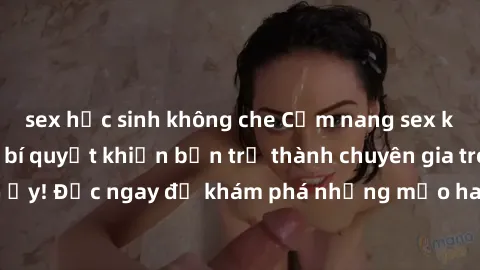 sex học sinh không che Cẩm nang sex không che: Những bí quyết khiến bạn trở thành chuyên gia trong chuyện ấy! Đọc ngay để khám phá những mẹo hay và bí quyết tình dục không che.