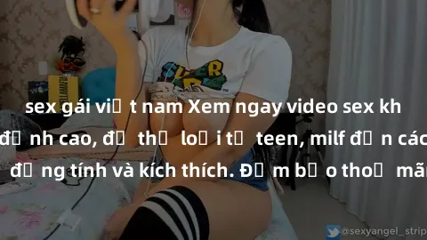sex gái việt nam Xem ngay video sex không che miễn phí đỉnh cao, đủ thể loại từ teen, milf đến các cảnh quan hệ đồng tính và kích thích. Đảm bảo thoả mãn mọi khả năng kích thích của bạn!