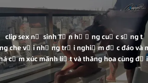 clip sex nữ sinh Tận hưởng cuộc sống tình dục online không che với những trải nghiệm độc đáo và mới lạ. Khám phá cảm xúc mãnh liệt và thăng hoa cùng đối tác tại các trang web chuyên nghiệp.