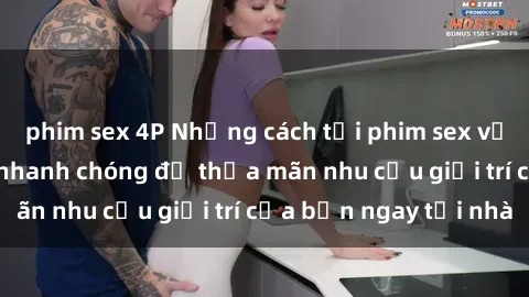phim sex 4P Những cách tải phim sex về máy đơn giản và nhanh chóng để thỏa mãn nhu cầu giải trí của bạn ngay tại nhà