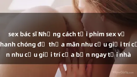 sex bác sĩ Những cách tải phim sex về máy đơn giản và nhanh chóng để thỏa mãn nhu cầu giải trí của bạn ngay tại nhà