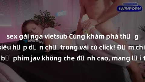 sex gái nga vietsub Cùng khám phá thế giới jav không che siêu hấp dẫn chỉ trong vài cú click! Đắm chìm trong những bộ phim jav không che đỉnh cao, mang lại trải nghiệm thú vị và đầy kích thích.