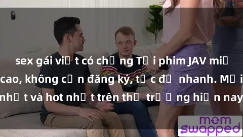 sex gái việt có chồng Tải phim JAV miễn phí chất lượng cao, không cần đăng ký, tốc độ nhanh. Mới nhất và hot nhất trên thị trường hiện nay, cập nhật hàng ngày.
