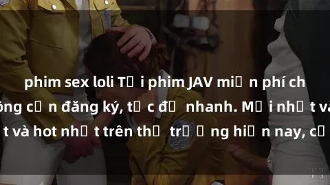 phim sex loli Tải phim JAV miễn phí chất lượng cao, không cần đăng ký, tốc độ nhanh. Mới nhất và hot nhất trên thị trường hiện nay, cập nhật hàng ngày.