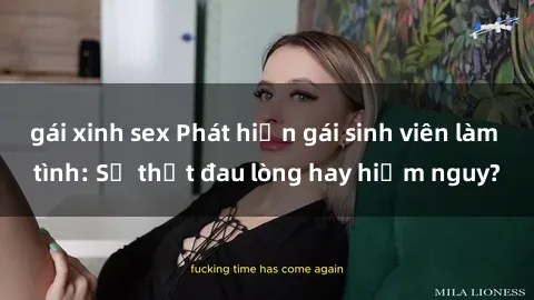gái xinh sex Phát hiện gái sinh viên làm tình: Sự thật đau lòng hay hiểm nguy?