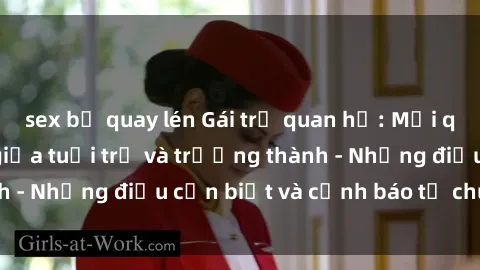 sex bị quay lén Gái trẻ quan hệ: Mối quan hệ khác biệt giữa tuổi trẻ và trưởng thành - Những điều cần biết và cảnh báo từ chuyên gia