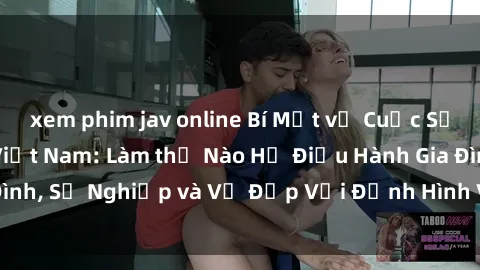 xem phim jav online Bí Mật về Cuộc Sống Của Các MILF Việt Nam: Làm thế Nào Họ Điều Hành Gia Đình, Sự Nghiệp và Vẻ Đẹp Với Định Hình Văn Hóa Đương Đại