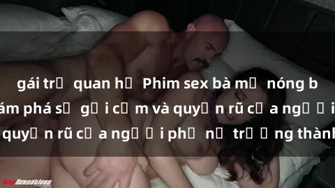 gái trẻ quan hệ Phim sex bà mẹ nóng bỏng: Hành trình khám phá sự gợi cảm và quyến rũ của người phụ nữ trưởng thành.