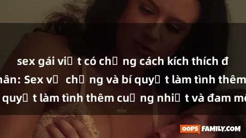 sex gái việt có chồng cách kích thích đam mê trong hôn nhân: Sex vợ chồng và bí quyết làm tình thêm cuồng nhiệt và đam mê