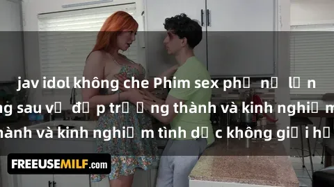 jav idol không che Phim sex phụ nữ lớn tuổi: Sức hút đằng sau vẻ đẹp trưởng thành và kinh nghiệm tình dục không giới hạn