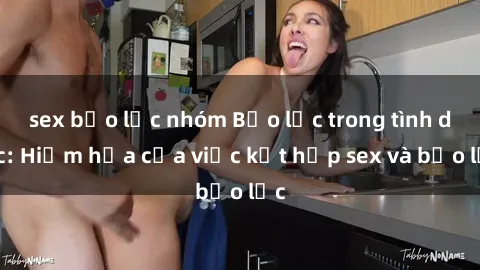 sex bạo lực nhóm Bạo lực trong tình dục: Hiểm họa của việc kết hợp sex và bạo lực