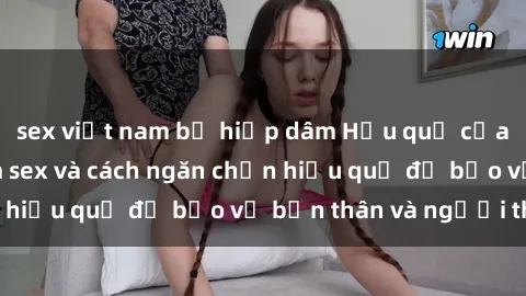 sex việt nam bị hiếp dâm Hậu quả của hành vi bạo dâm sex và cách ngăn chặn hiệu quả để bảo vệ bản thân và người thân