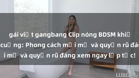 gái việt gangbang Clip nóng BDSM khiến người xem phát cuồng: Phong cách mới mẻ và quyến rũ đáng xem ngay lập tức!