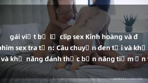 gái việt bị lộ clip sex Kinh hoàng và đầy kích thích với phim sex tra tấn: Câu chuyện đen tối và khả năng đánh thức bản năng tiềm ẩn trong con người