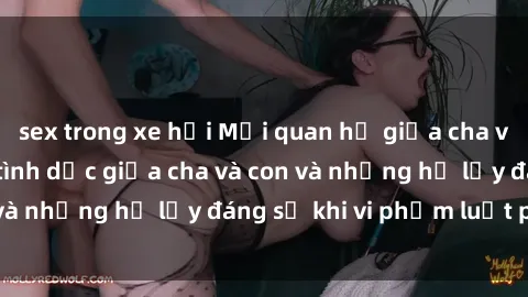 sex trong xe hơi Mối quan hệ giữa cha và con: Sự thật về tình dục giữa cha và con và những hệ lụy đáng sợ khi vi phạm luật pháp.