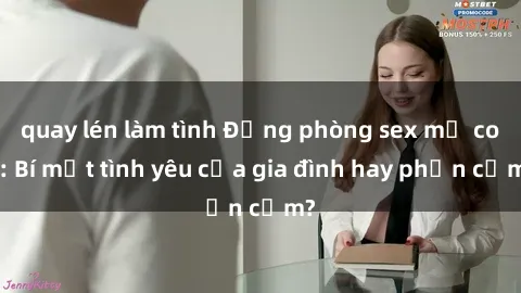 quay lén làm tình Động phòng sex mẹ con: Bí mật tình yêu của gia đình hay phản cảm?
