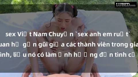 sex Việt Nam Chuyện `sex anh em ruột` - Đề cập đến quan hệ gần gũi giữa các thành viên trong gia đình, liệu nó có làm ảnh hưởng đến tình cảm gia đình hay không?