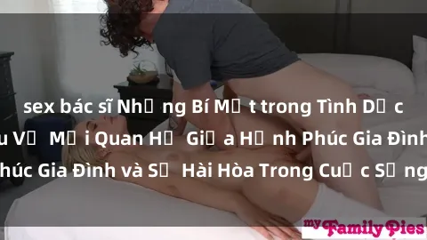 sex bác sĩ Những Bí Mật trong Tình Dục Gia Đình: Tìm Hiểu Về Mối Quan Hệ Giữa Hạnh Phúc Gia Đình và Sự Hài Hòa Trong Cuộc Sống Tình Dục