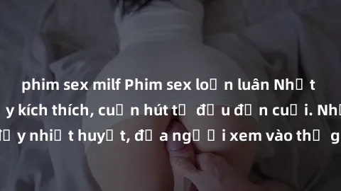 phim sex milf Phim sex loạn luân Nhật Bản: Hành động đầy kích thích, cuốn hút từ đầu đến cuối. Những cảnh quay đầy nhiệt huyết, đưa người xem vào thế giới độc đáo của tình thân. Đừng bỏ lỡ!