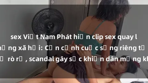 sex Việt Nam Phát hiện clip sex quay lén hot nhất trên mạng xã hội: Cận cảnh cuộc sống riêng tư bị rò rỉ, scandal gây sốc khiến dân mạng không khỏi bàng hoàng