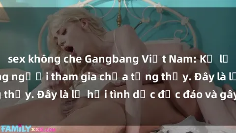 sex không che Gangbang Việt Nam: Kỷ lục mới với số lượng người tham gia chưa từng thấy. Đây là lễ hội tình dục độc đáo và gây sốc.