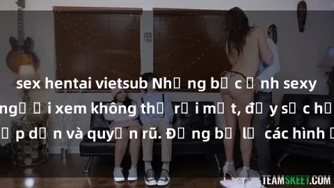 sex hentai vietsub Những bức ảnh sexy tá gợi cảm khiến người xem không thể rời mắt, đầy sức hấp dẫn và quyến rũ. Đừng bỏ lỡ các hình ảnh nóng bỏng này!