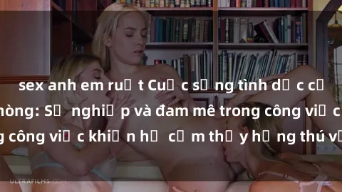 sex anh em ruột Cuộc sống tình dục của nhân viên văn phòng: Sự nghiệp và đam mê trong công việc khiến họ cảm thấy hứng thú với tình dục?