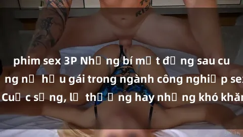 phim sex 3P Những bí mật đằng sau cuộc sống của những nữ hầu gái trong ngành công nghiệp sex: Cuộc sống, lẽ thường hay những khó khăn mà họ phải đối mặt.