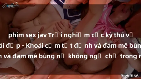 phim sex jav Trải nghiệm cực kỳ thú vị khi làm tình với gái đẹp - Khoái cảm tột đỉnh và đam mê bùng nổ không ngờ chỉ trong một đêm!