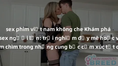 sex phim việt nam không che Khám phá thế giới mới với sex người lớn: trải nghiệm đầy mê hoặc và đắm chìm trong những cung bậc cảm xúc tột cùng, hứng khởi và cuốn hút.