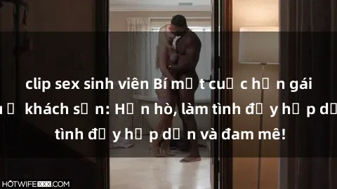 clip sex sinh viên Bí mật cuộc hẹn gái Việt lần đầu ở khách sạn: Hẹn hò, làm tình đầy hấp dẫn và đam mê!