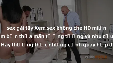sex gái tây Xem sex không che HD miễn phí đảm bảo sẽ làm bạn thỏa mãn tưởng tượng và nhu cầu tình dục. Hãy thưởng thức những cảnh quay hấp dẫn và mãnh liệt ngay bây giờ!