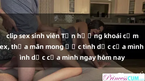 clip sex sinh viên Tận hưởng khoái cảm với gái xinh sex, thỏa mãn mong ước tình dục của mình ngay hôm nay