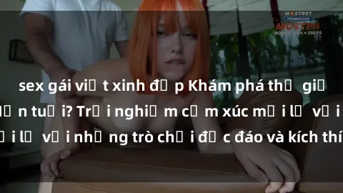 sex gái việt xinh đẹp Khám phá thế giới sex trực tuyến: Hơn tuổi? Trải nghiệm cảm xúc mới lạ với những trò chơi độc đáo và kích thích người lớn