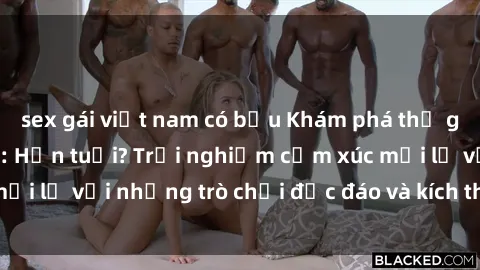 sex gái việt nam có bầu Khám phá thế giới sex trực tuyến: Hơn tuổi? Trải nghiệm cảm xúc mới lạ với những trò chơi độc đáo và kích thích người lớn