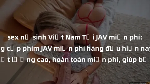 sex nữ sinh Việt Nam Tải JAV miễn phí: Các trang web cung cấp phim JAV miễn phí hàng đầu hiện nay. Các tác phẩm chất lượng cao, hoàn toàn miễn phí, giúp bạn thỏa mãn niềm đam mê mà không tốn kém.